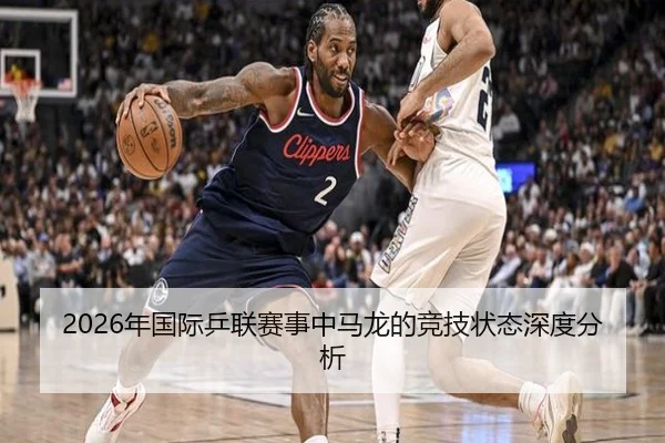 2026年国际乒联赛事中马龙的竞技状态深度分析