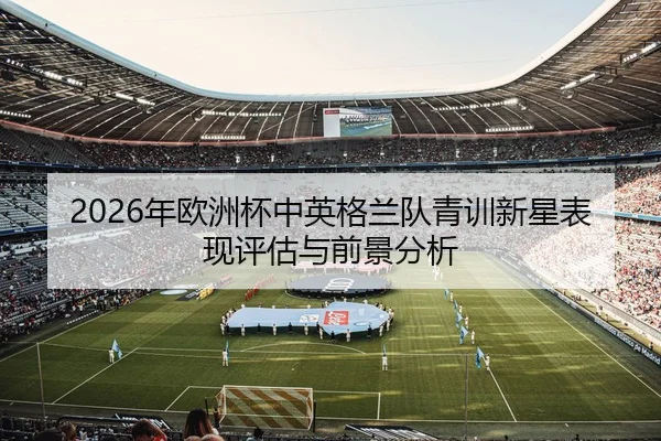 2026年欧洲杯中英格兰队青训新星表现评估与前景分析