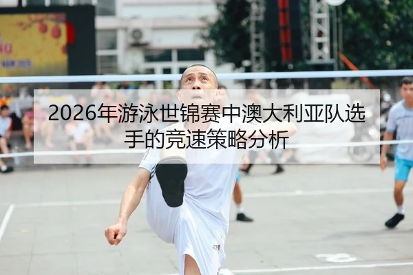 2026年游泳世锦赛中澳大利亚队选手的竞速策略分析