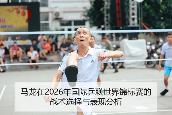 马龙在2026年国际乒联世界锦标赛的战术选择与表现分析