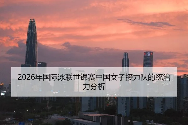 2026年国际泳联世锦赛中国女子接力队的统治力分析