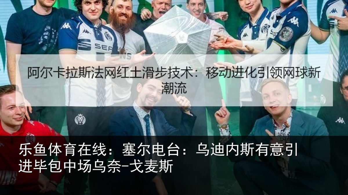 乐鱼体育在线:塞尔电台:乌迪内斯有意引进毕包中场乌奈-戈麦斯