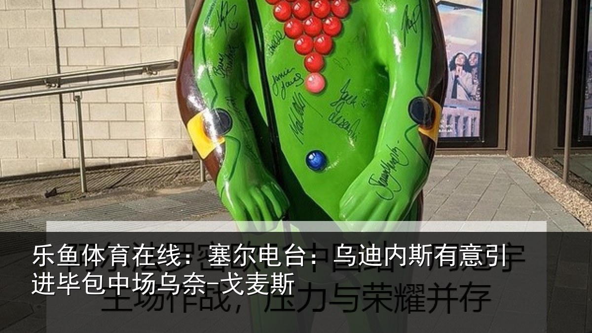 乐鱼体育在线:塞尔电台:乌迪内斯有意引进毕包中场乌奈-戈麦斯
