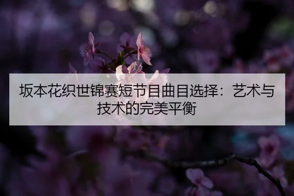 坂本花织世锦赛短节目曲目选择：艺术与技术的完美平衡