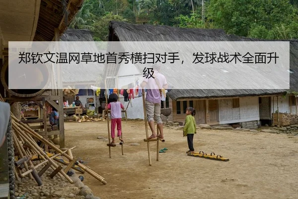郑钦文温网草地首秀横扫对手，发球战术全面升级