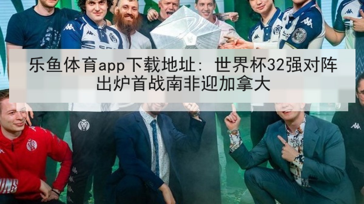 乐鱼体育app下载地址: 世界杯32强对阵出炉首战南非迎加拿大