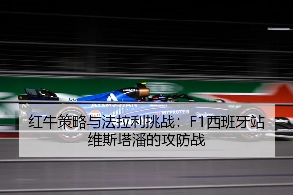 红牛策略与法拉利挑战：F1西班牙站维斯塔潘的攻防战