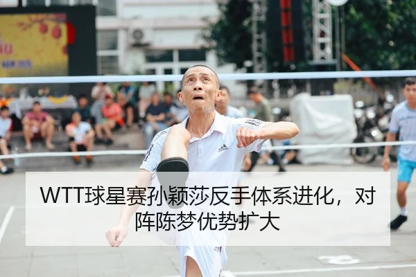 WTT球星赛孙颖莎反手体系进化，对阵陈梦优势扩大