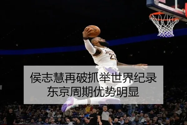 侯志慧再破抓举世界纪录 东京周期优势明显