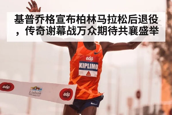 基普乔格宣布柏林马拉松后退役,传奇谢幕战万众期待共襄盛举