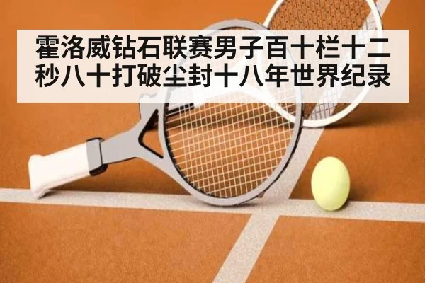 霍洛威钻石联赛男子百十栏十二秒八十打破尘封十八年世界纪录