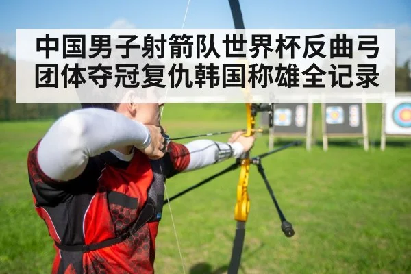 中国男子射箭队世界杯反曲弓团体夺冠复仇韩国称雄全记录