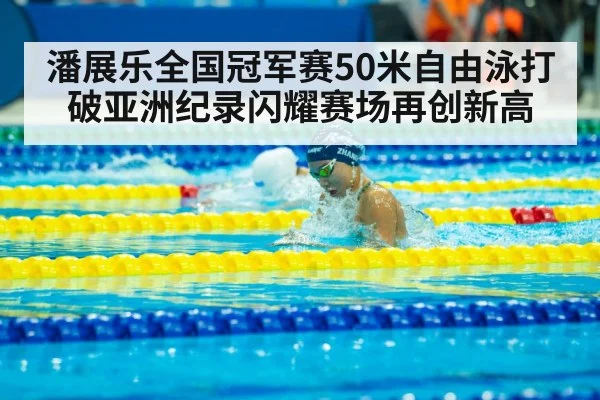 潘展乐全国冠军赛50米自由泳打破亚洲纪录闪耀赛场再创新高