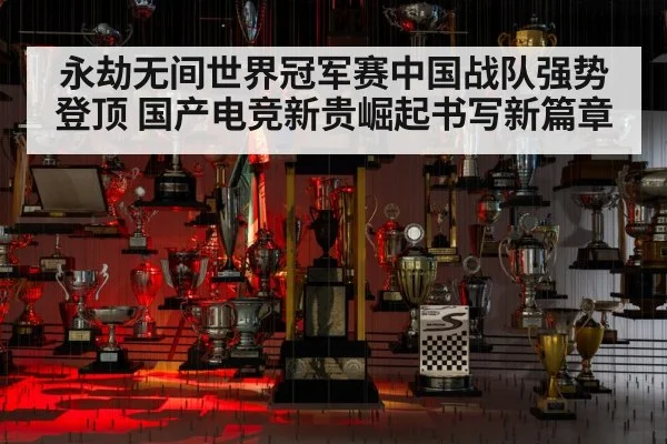 永劫无间世界冠军赛中国战队强势登顶 国产电竞新贵崛起书写新篇章