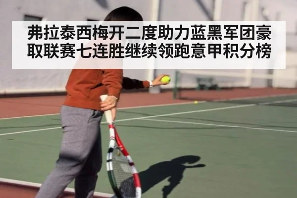 弗拉泰西梅开二度助力蓝黑军团豪取联赛七连胜继续领跑意甲积分榜